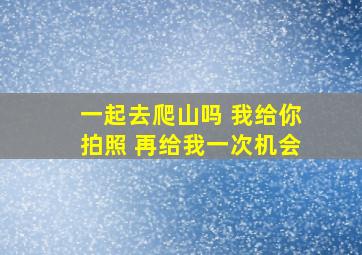 一起去爬山吗 我给你拍照 再给我一次机会